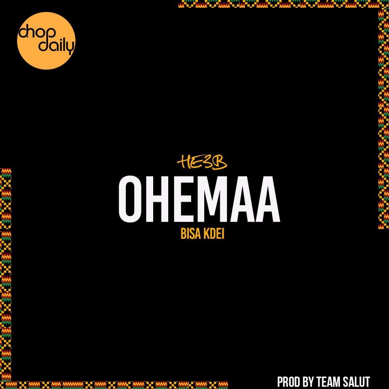 Chop Daily & He3B – Ohemaa Ft Bisa Kdei (Prod By Team Salut)