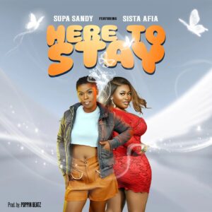 Supa Sandy – Here To Stay Ft. Sista Afia (Prod by Poppin Beatz)